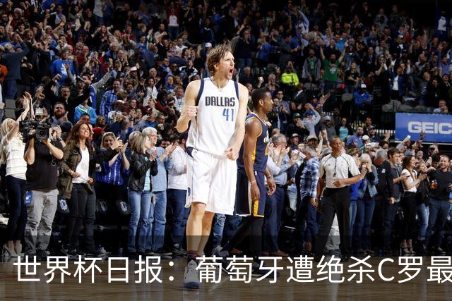 世界杯日报：葡萄牙遭绝杀C罗最后一舞 多国效仿美国上诉红黄牌